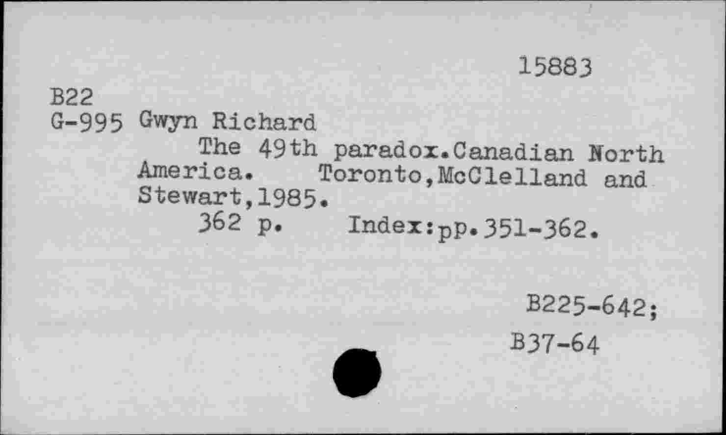 ﻿15883
В22
G-995 Gwyn Richard
The 49th paradox.Canadian North America. Toronto,McClelland and Stewart,1985.
362 p. Indexspp.351-362.
B225-642;
B37-64